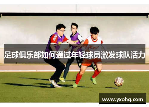 足球俱乐部如何通过年轻球员激发球队活力